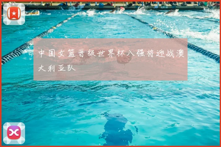 中国女篮晋级世界杯八强将迎战澳大利亚队