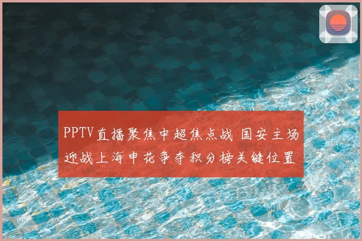 PPTV直播聚焦中超焦点战 国安主场迎战上海申花争夺积分榜关键位置