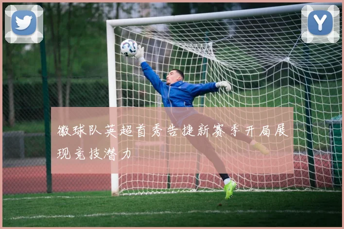 徽球队英超首秀告捷新赛季开局展现竞技潜力