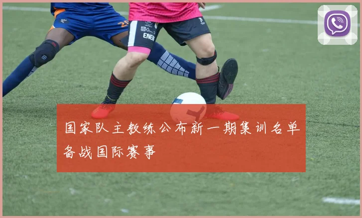 国家队主教练公布新一期集训名单备战国际赛事