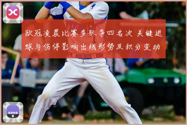 欧冠凌晨比赛多队争四名次 关键进球与伤停影响出线形势及积分变动