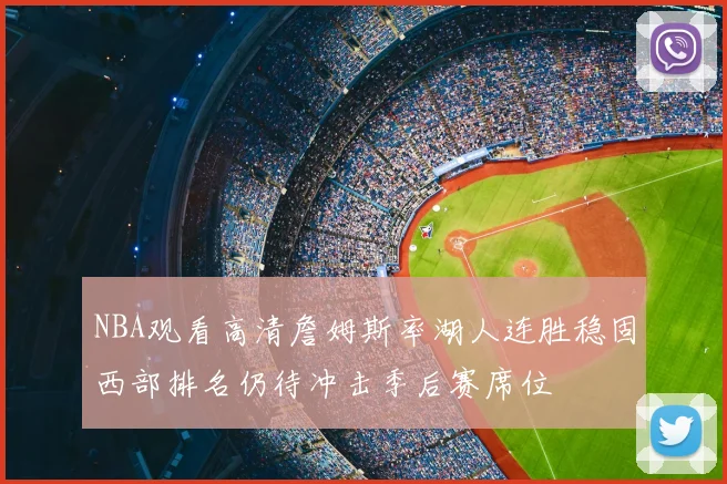 NBA观看高清詹姆斯率湖人连胜稳固西部排名仍待冲击季后赛席位