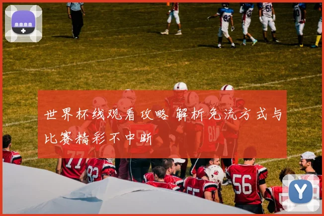 世界杯线观看攻略 解析免流方式与比赛精彩不中断