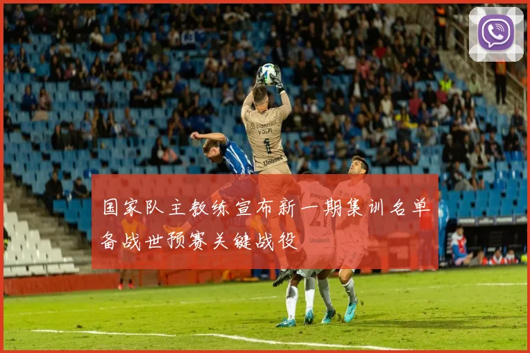 国家队主教练宣布新一期集训名单备战世预赛关键战役