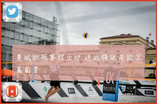 曼城欧冠赛程出炉 连战强敌考验卫冕前景