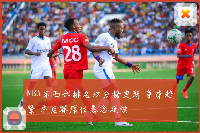 NBA东西部排名积分榜更新 争夺趋紧 季后赛席位悬念延续