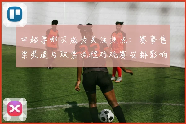 中超票哪买成为关注焦点：赛事售票渠道与取票流程对观赛安排影响