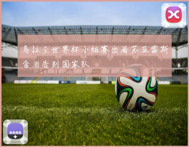 乌拉圭世界杯小组赛出局苏亚雷斯含泪告别国家队