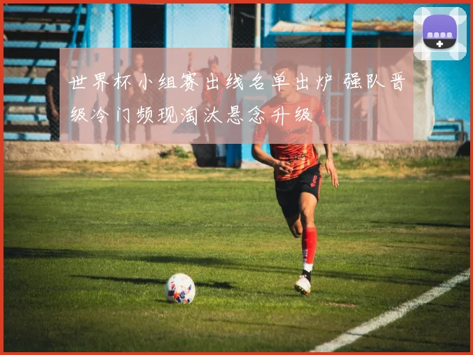 世界杯小组赛出线名单出炉 强队晋级冷门频现淘汰悬念升级