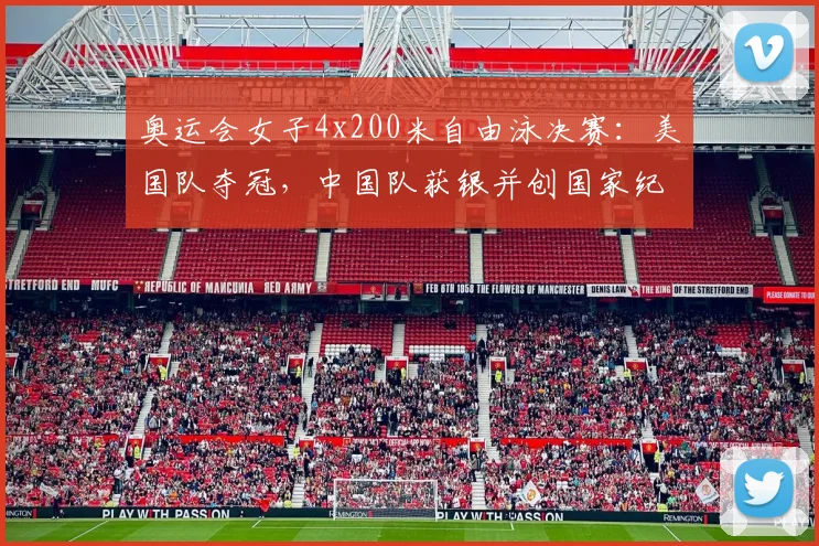 奥运会女子4x200米自由泳决赛：美国队夺冠，中国队获银并创国家纪录