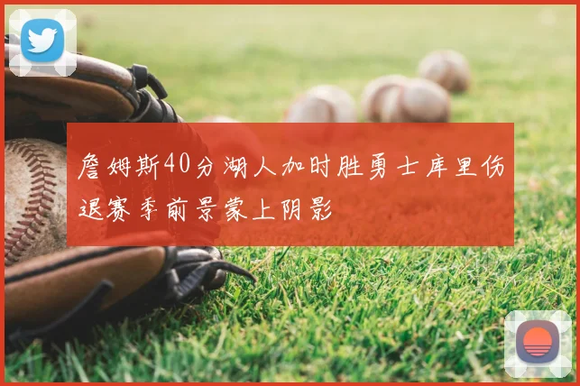 詹姆斯40分湖人加时胜勇士库里伤退赛季前景蒙上阴影