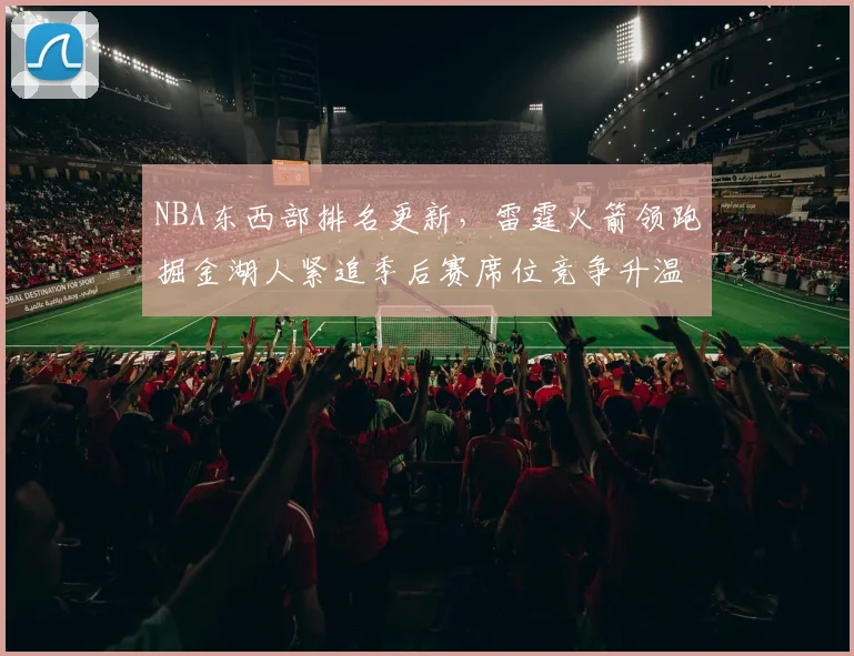 NBA东西部排名更新,雷霆火箭领跑掘金湖人紧追季后赛席位竞争升温