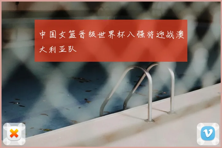 中国女篮晋级世界杯八强将迎战澳大利亚队