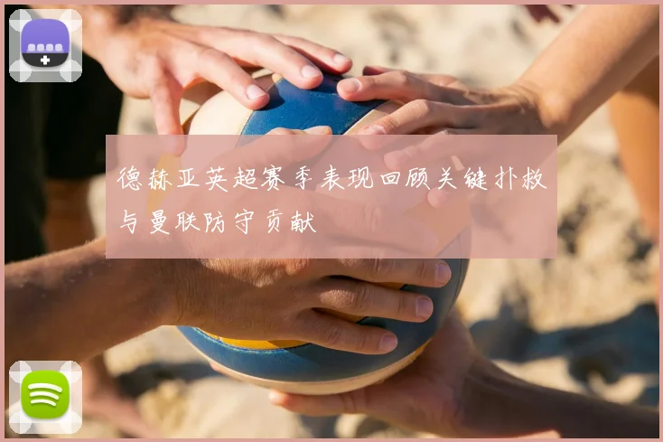 德赫亚英超赛季表现回顾关键扑救与曼联防守贡献