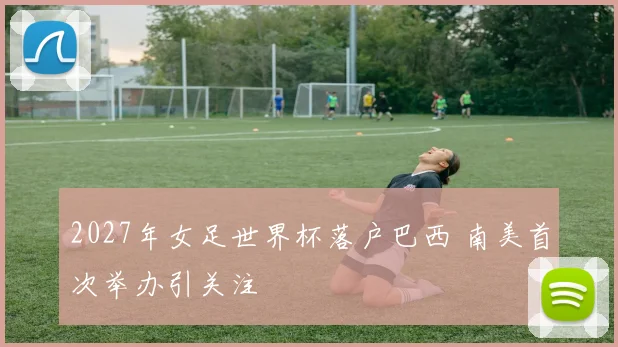2027年女足世界杯落户巴西 南美首次举办引关注
