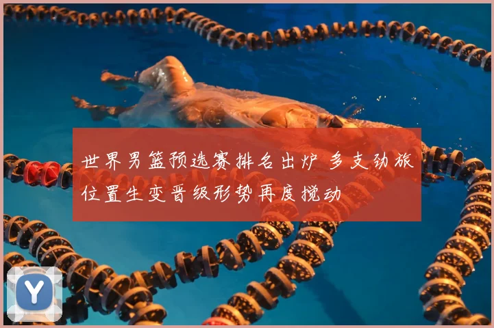 世界男篮预选赛排名出炉 多支劲旅位置生变晋级形势再度搅动