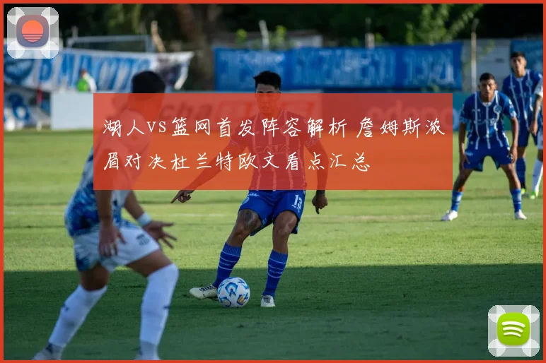 湖人vs篮网首发阵容解析 詹姆斯浓眉对决杜兰特欧文看点汇总