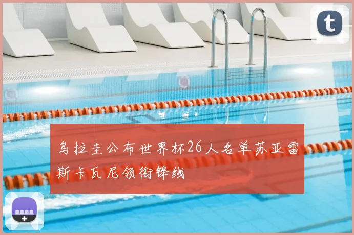 乌拉圭公布世界杯26人名单苏亚雷斯卡瓦尼领衔锋线