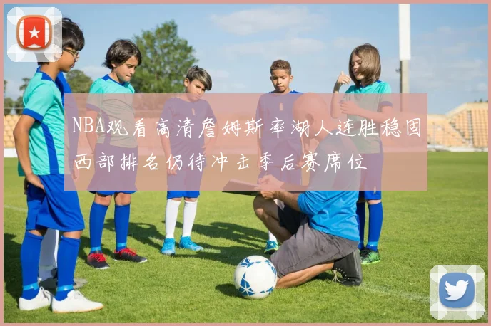 NBA观看高清詹姆斯率湖人连胜稳固西部排名仍待冲击季后赛席位