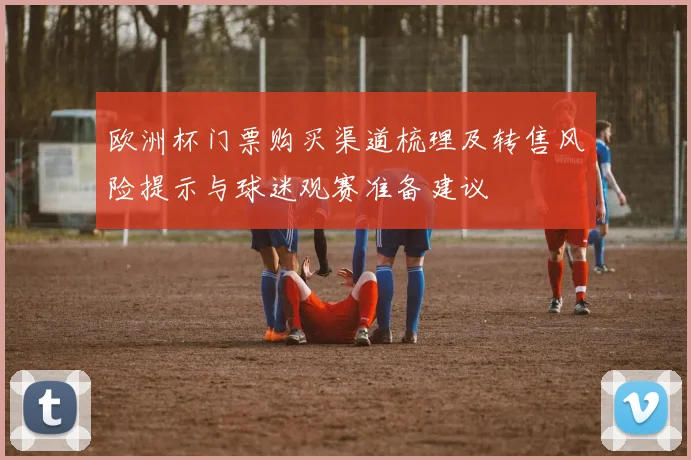 欧洲杯门票购买渠道梳理及转售风险提示与球迷观赛准备建议