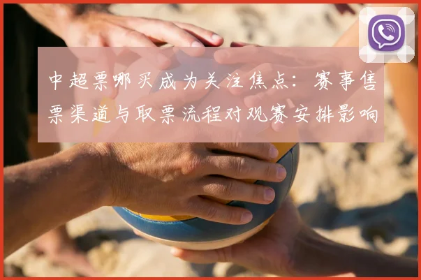 中超票哪买成为关注焦点：赛事售票渠道与取票流程对观赛安排影响