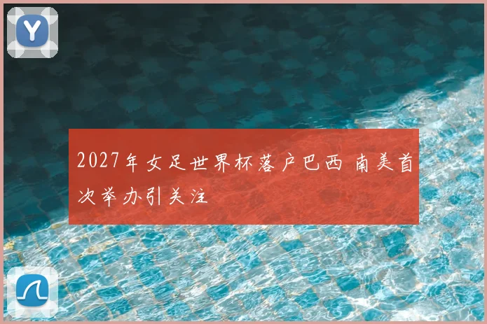 2027年女足世界杯落户巴西 南美首次举办引关注