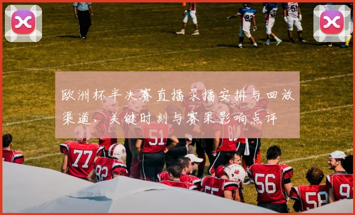 欧洲杯半决赛直播录播安排与回放渠道、关键时刻与赛果影响点评
