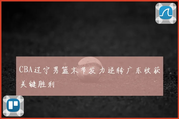 CBA辽宁男篮末节发力逆转广东收获关键胜利