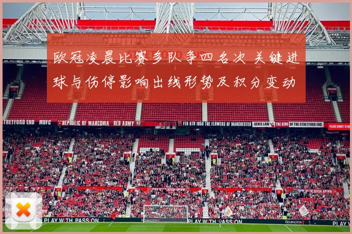 欧冠凌晨比赛多队争四名次 关键进球与伤停影响出线形势及积分变动