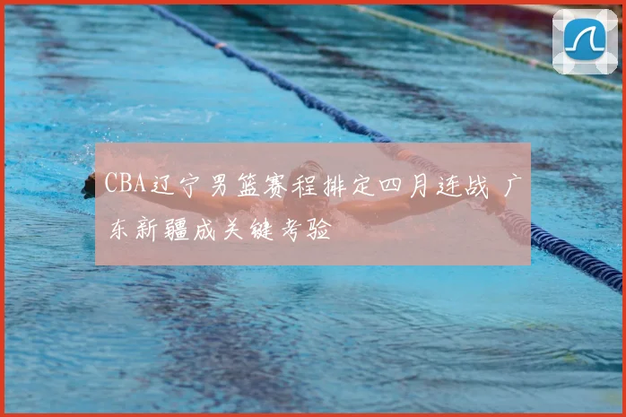 CBA辽宁男篮赛程排定四月连战 广东新疆成关键考验