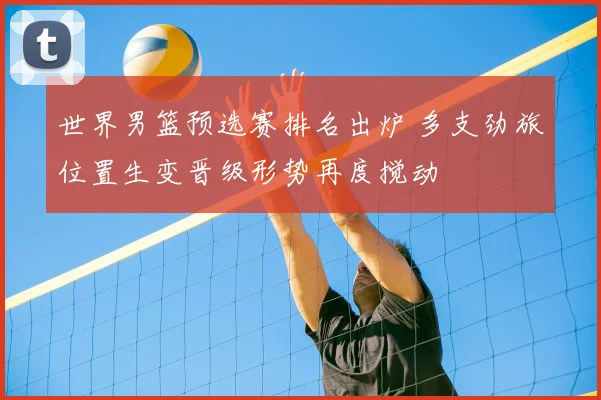 世界男篮预选赛排名出炉 多支劲旅位置生变晋级形势再度搅动