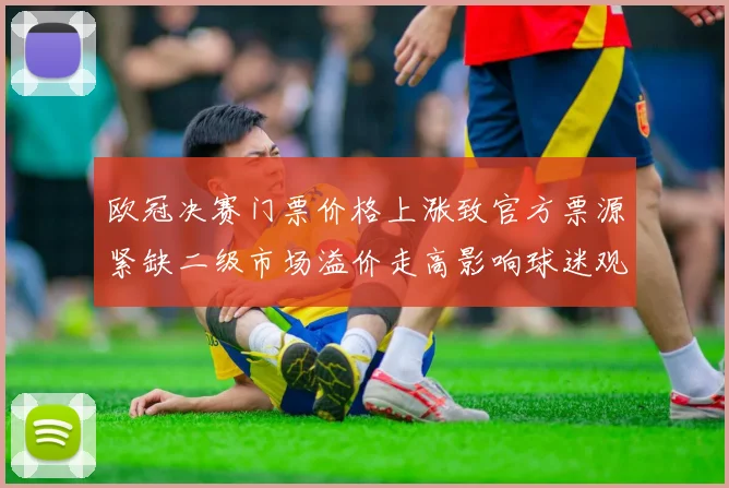 欧冠决赛门票价格上涨致官方票源紧缺二级市场溢价走高影响球迷观赛