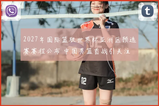 2027年国际篮联世界杯亚洲区预选赛赛程公布 中国男篮首战引关注