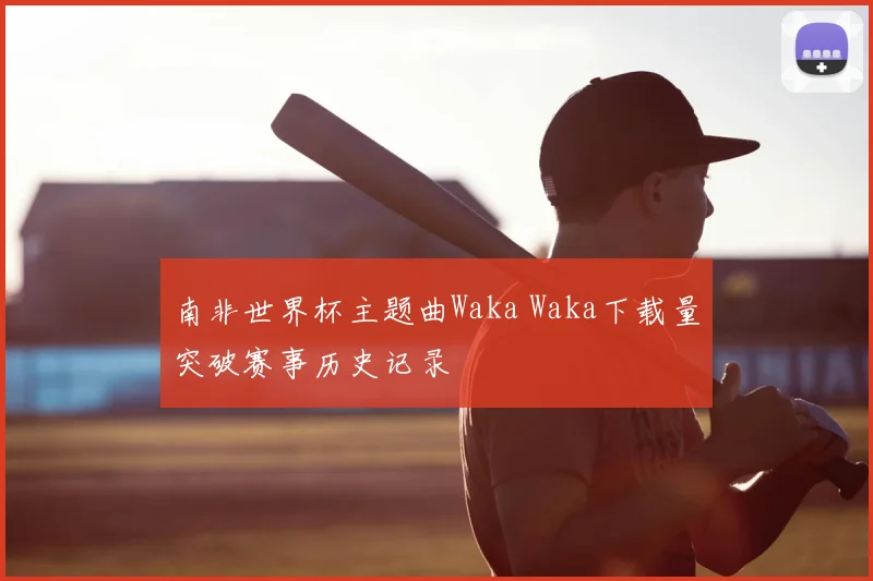 南非世界杯主题曲Waka Waka下载量突破赛事历史记录
