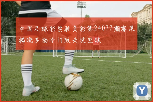 中国足球彩票胜负彩第24077期赛果揭晓多场冷门致头奖空缺