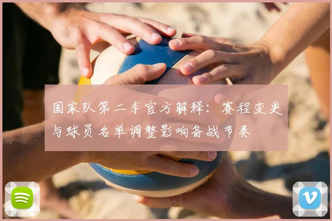 国家队第二季官方解释:赛程变更与球员名单调整影响备战节奏