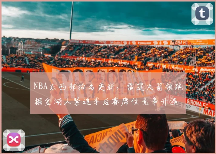 NBA东西部排名更新,雷霆火箭领跑掘金湖人紧追季后赛席位竞争升温