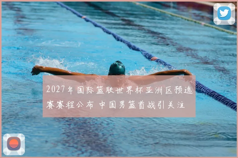 2027年国际篮联世界杯亚洲区预选赛赛程公布 中国男篮首战引关注