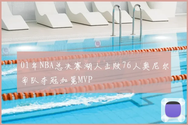 01年NBA总决赛湖人击败76人奥尼尔率队夺冠加冕MVP