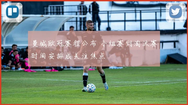 曼城欧冠赛程公布 小组赛到淘汰赛时间安排成关注焦点