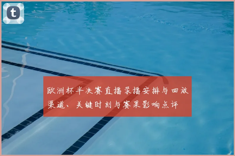 欧洲杯半决赛直播录播安排与回放渠道、关键时刻与赛果影响点评