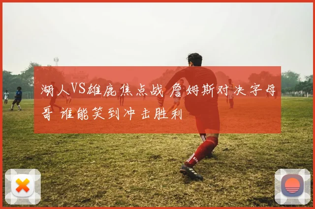 湖人VS雄鹿焦点战 詹姆斯对决字母哥 谁能笑到冲击胜利