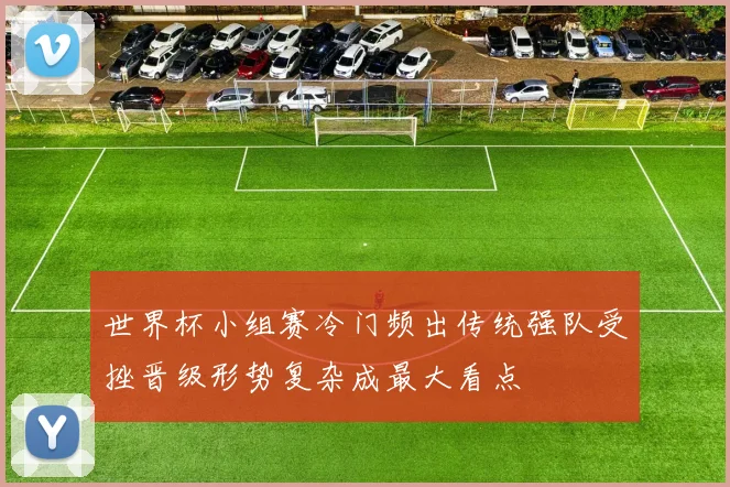 世界杯小组赛冷门频出传统强队受挫晋级形势复杂成最大看点