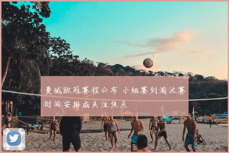 曼城欧冠赛程公布 小组赛到淘汰赛时间安排成关注焦点