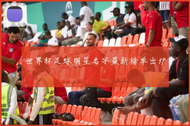 世界杯足球明星名字最新榜单出炉