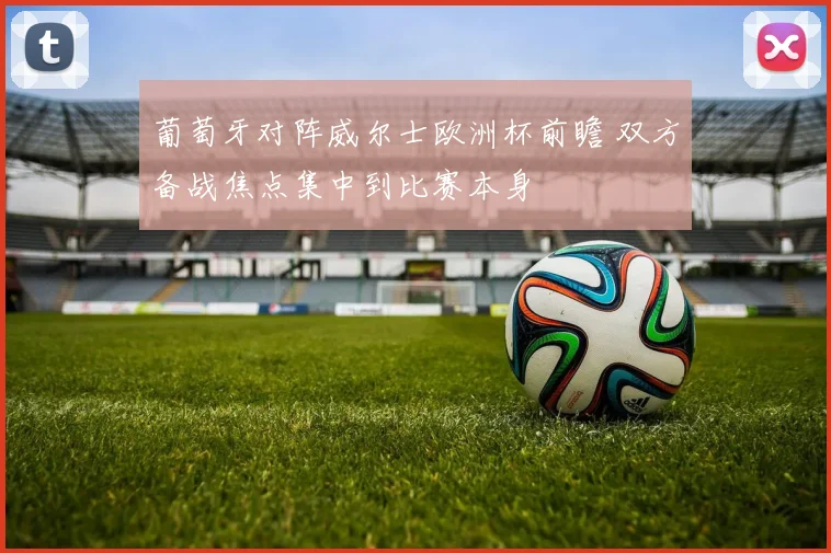 葡萄牙对阵威尔士欧洲杯前瞻 双方备战焦点集中到比赛本身