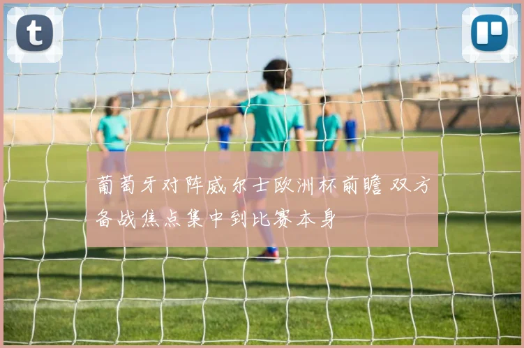 葡萄牙对阵威尔士欧洲杯前瞻 双方备战焦点集中到比赛本身