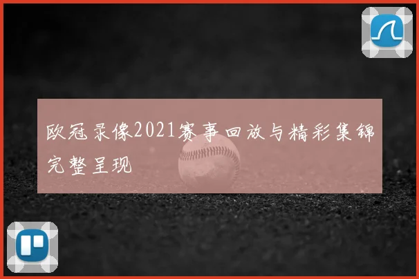 欧冠录像2021赛事回放与精彩集锦完整呈现