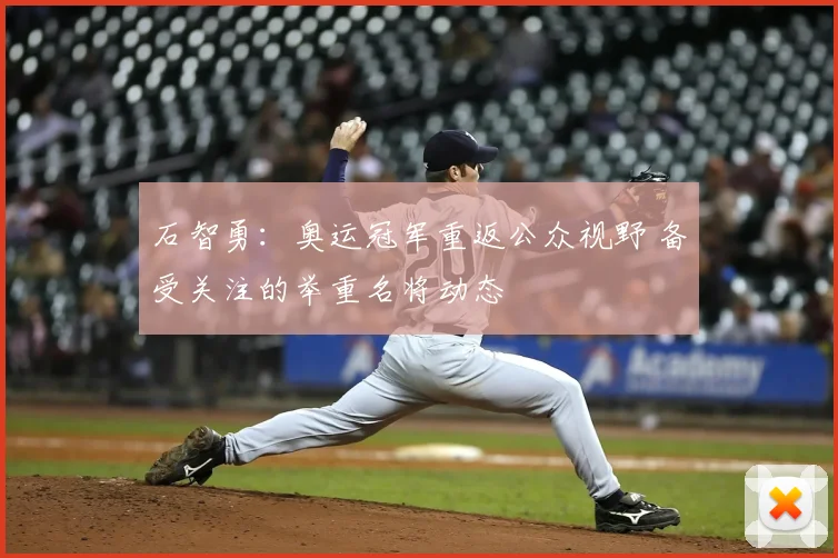 石智勇：奥运冠军重返公众视野 备受关注的举重名将动态
