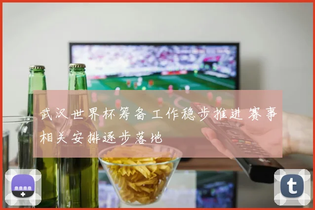 武汉世界杯筹备工作稳步推进 赛事相关安排逐步落地